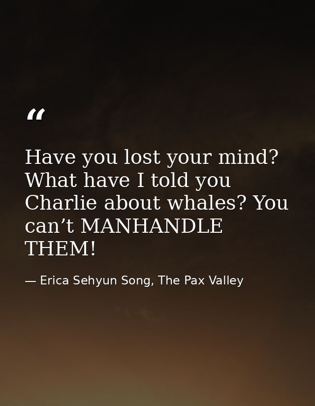 Have you lost your mind? What have I told you Charlie about whales? You can’t MANHANDLE THEM! — Erica Sehyun Song, The Pax Valley