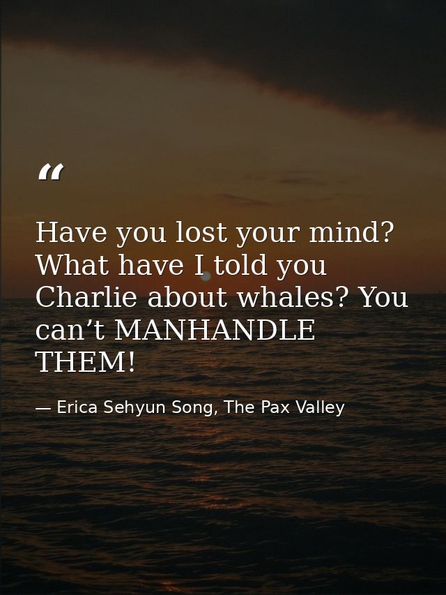 Have you lost your mind? What have I told you Charlie about whales? You can’t MANHANDLE THEM! — Erica Sehyun Song, The Pax Valley