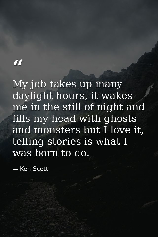 My job takes up many daylight hours, it wakes me in the still of night and fills my head with ghosts and monsters but I  — Ken Scott
