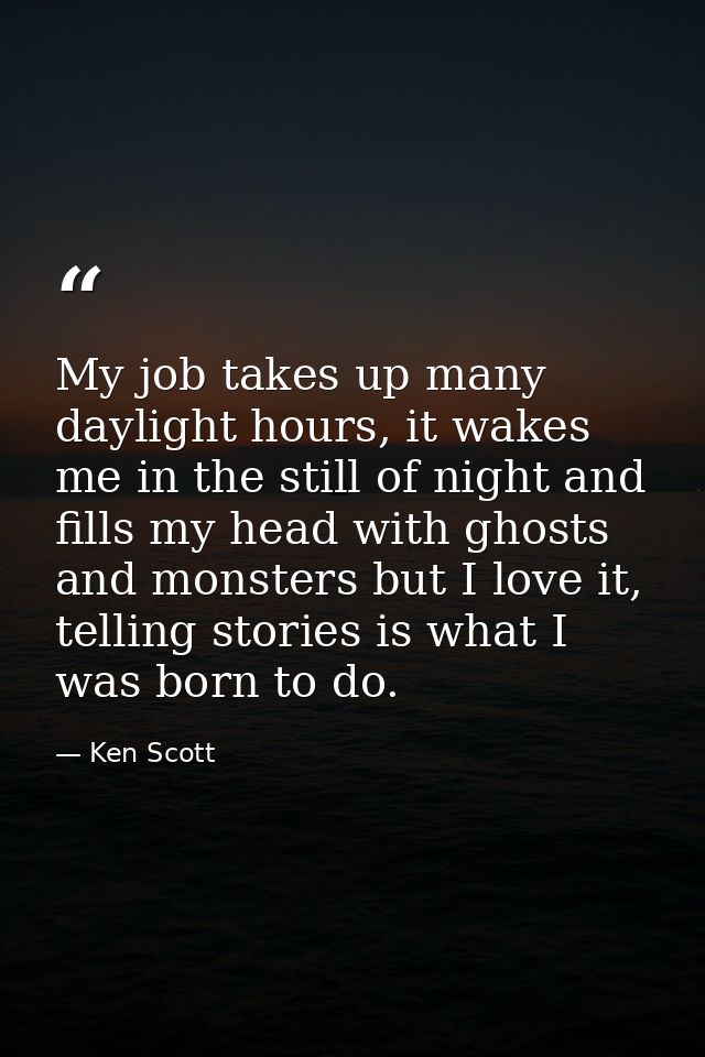 My job takes up many daylight hours, it wakes me in the still of night and fills my head with ghosts and monsters but I  — Ken Scott
