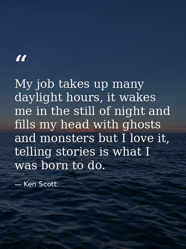 My job takes up many daylight hours, it wakes me in the still of night and fills my head with ghosts and monsters but I  — Ken Scott
