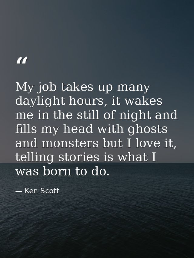 My job takes up many daylight hours, it wakes me in the still of night and fills my head with ghosts and monsters but I  — Ken Scott