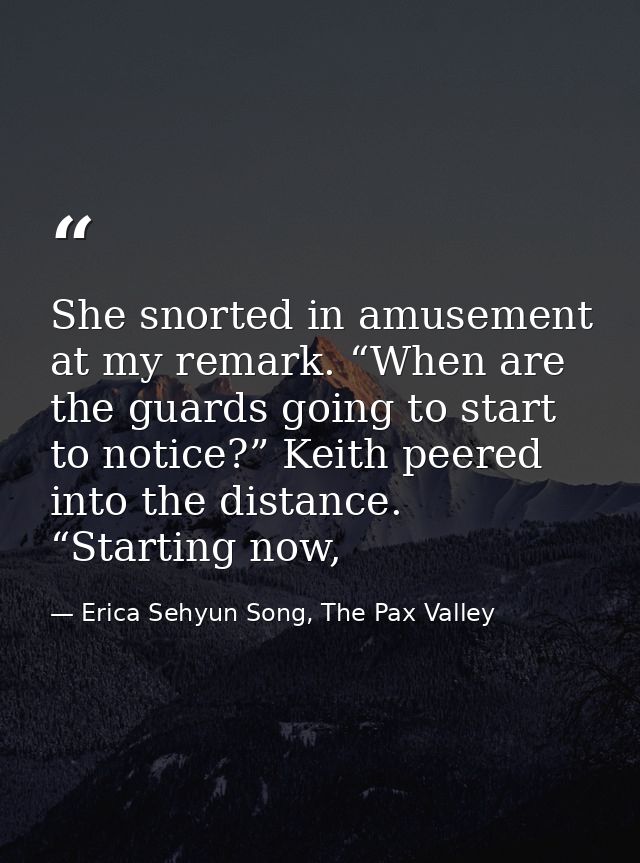 She snorted in amusement at my remark. “When are the guards going to start to notice?” Keith peered into the distance. “ — Erica Sehyun Song, The Pax Valley
