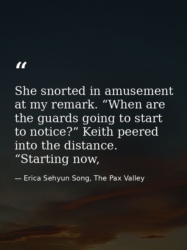 She snorted in amusement at my remark. “When are the guards going to start to notice?” Keith peered into the distance. “ — Erica Sehyun Song, The Pax Valley