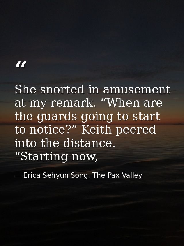 She snorted in amusement at my remark. “When are the guards going to start to notice?” Keith peered into the distance. “ — Erica Sehyun Song, The Pax Valley