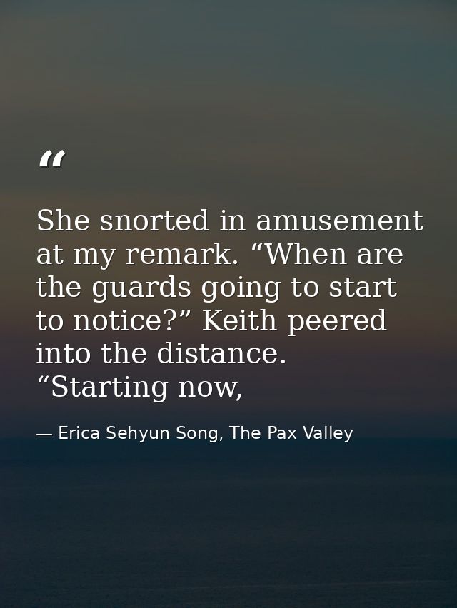She snorted in amusement at my remark. “When are the guards going to start to notice?” Keith peered into the distance. “ — Erica Sehyun Song, The Pax Valley