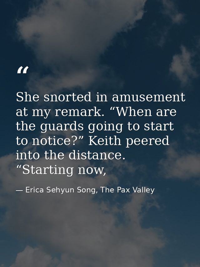 She snorted in amusement at my remark. “When are the guards going to start to notice?” Keith peered into the distance. “ — Erica Sehyun Song, The Pax Valley