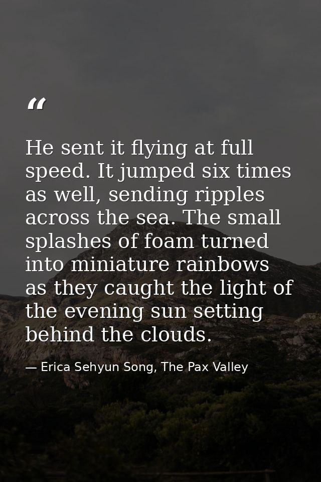 He sent it flying at full speed. It jumped six times as well, sending ripples across the sea. The small splashes of foam — Erica Sehyun Song, The Pax Valley