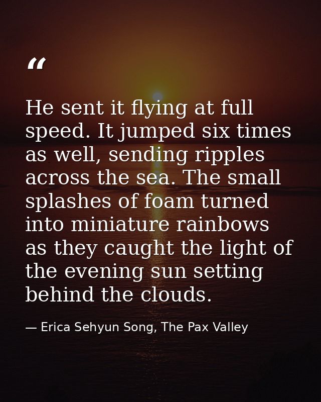 He sent it flying at full speed. It jumped six times as well, sending ripples across the sea. The small splashes of foam — Erica Sehyun Song, The Pax Valley
