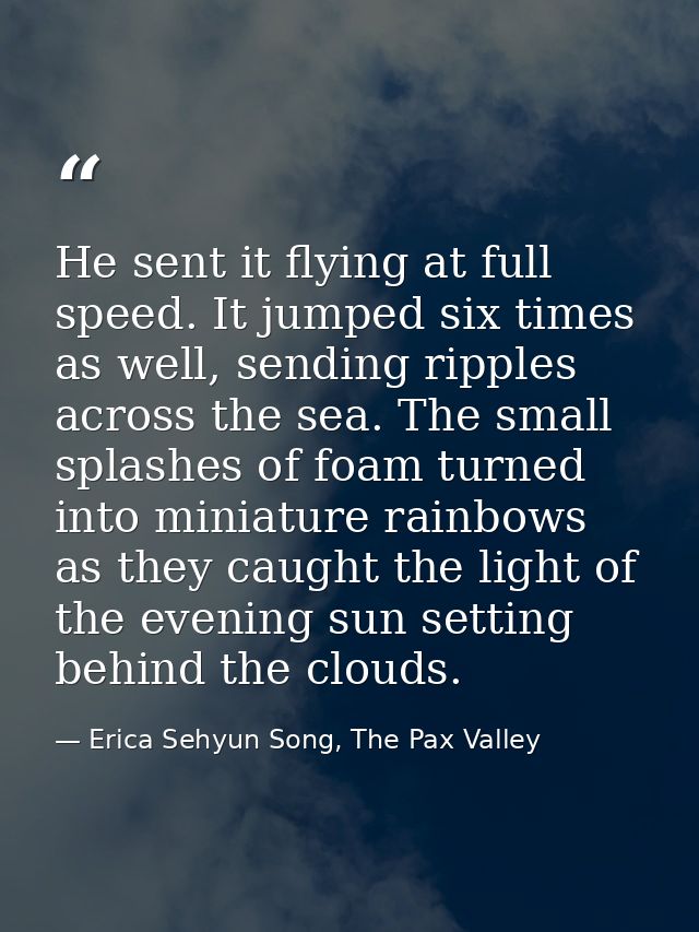 He sent it flying at full speed. It jumped six times as well, sending ripples across the sea. The small splashes of foam — Erica Sehyun Song, The Pax Valley
