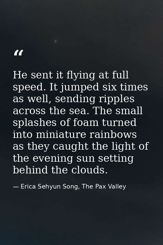 He sent it flying at full speed. It jumped six times as well, sending ripples across the sea. The small splashes of foam — Erica Sehyun Song, The Pax Valley