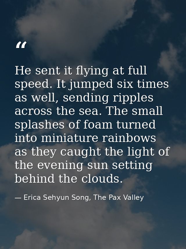 He sent it flying at full speed. It jumped six times as well, sending ripples across the sea. The small splashes of foam — Erica Sehyun Song, The Pax Valley
