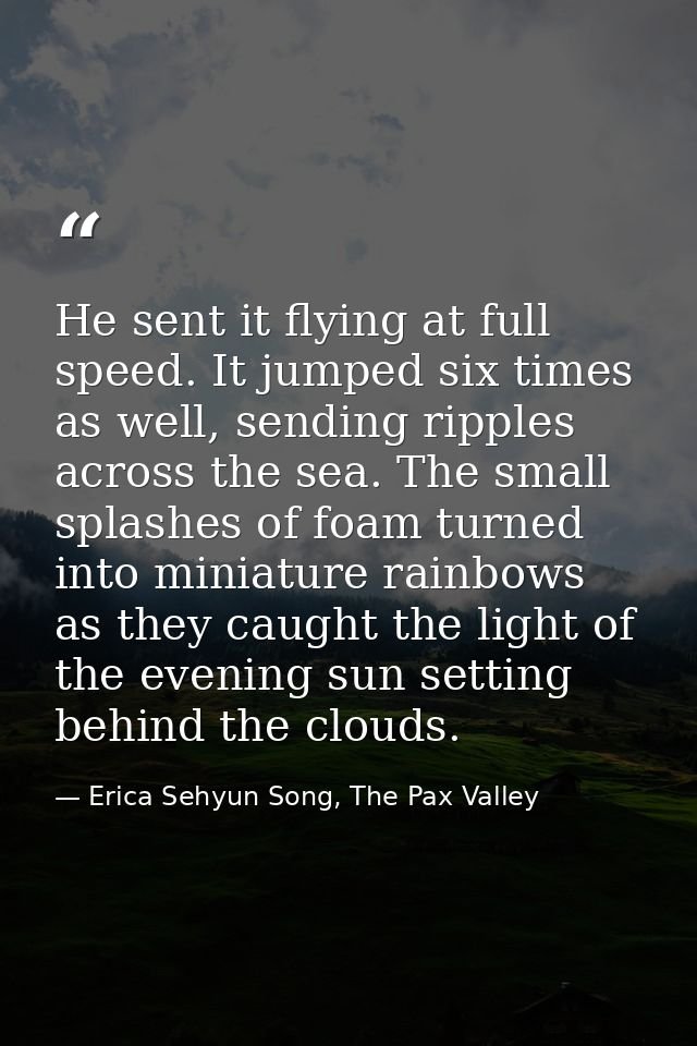 He sent it flying at full speed. It jumped six times as well, sending ripples across the sea. The small splashes of foam — Erica Sehyun Song, The Pax Valley