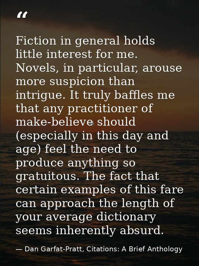 Fiction in general holds little interest for me. Novels, in particular, arouse more suspicion than intrigue. It truly ba — Dan Garfat-Pratt, Citations: A Brief Anthology