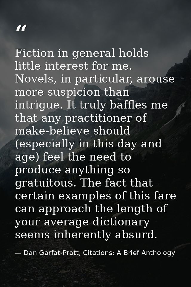Fiction in general holds little interest for me. Novels, in particular, arouse more suspicion than intrigue. It truly ba — Dan Garfat-Pratt, Citations: A Brief Anthology