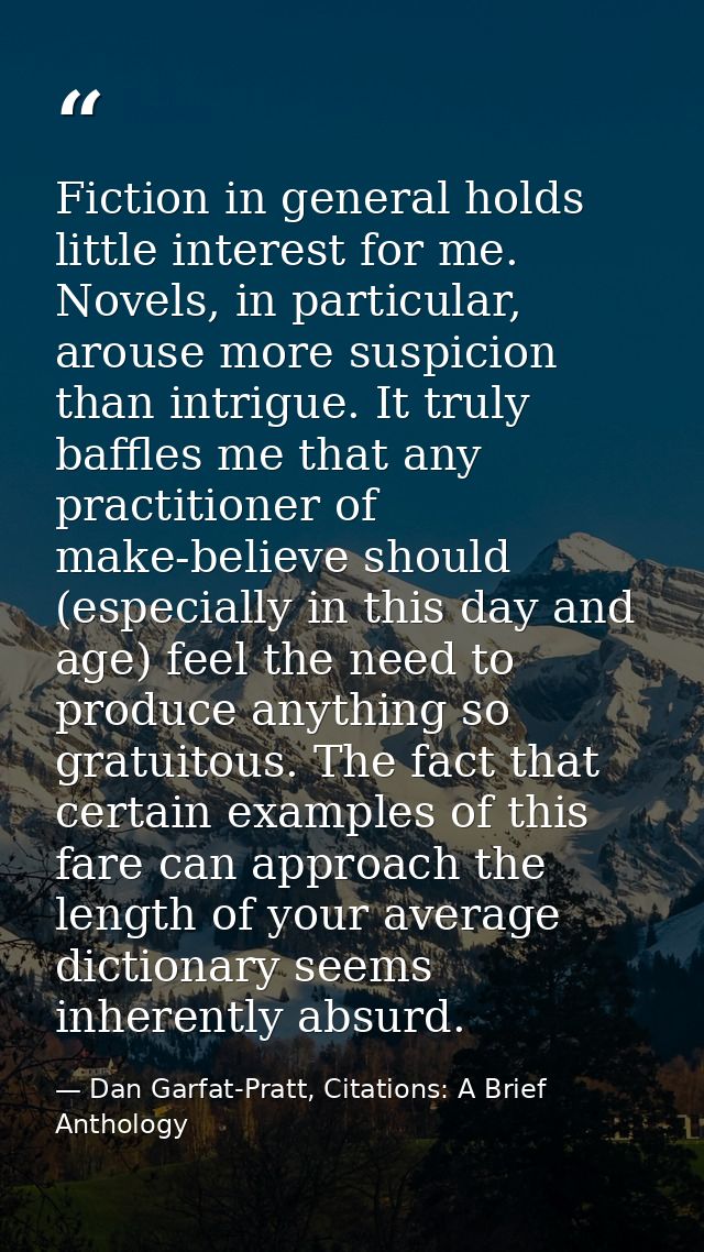 Fiction in general holds little interest for me. Novels, in particular, arouse more suspicion than intrigue. It truly ba — Dan Garfat-Pratt, Citations: A Brief Anthology