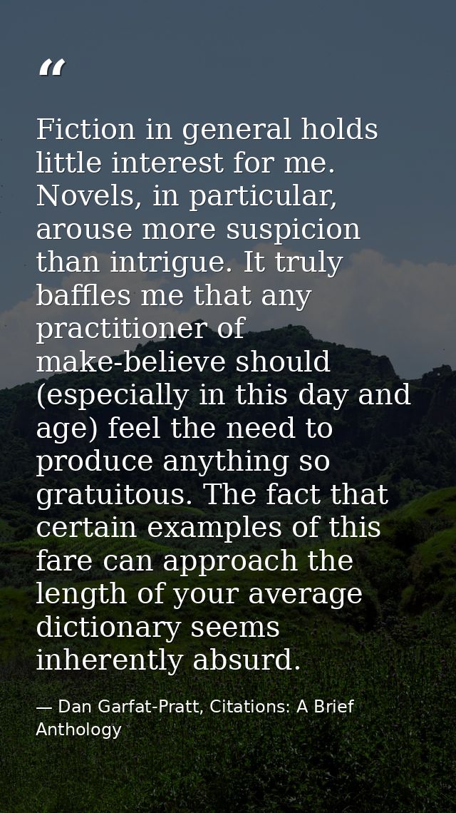 Fiction in general holds little interest for me. Novels, in particular, arouse more suspicion than intrigue. It truly ba — Dan Garfat-Pratt, Citations: A Brief Anthology