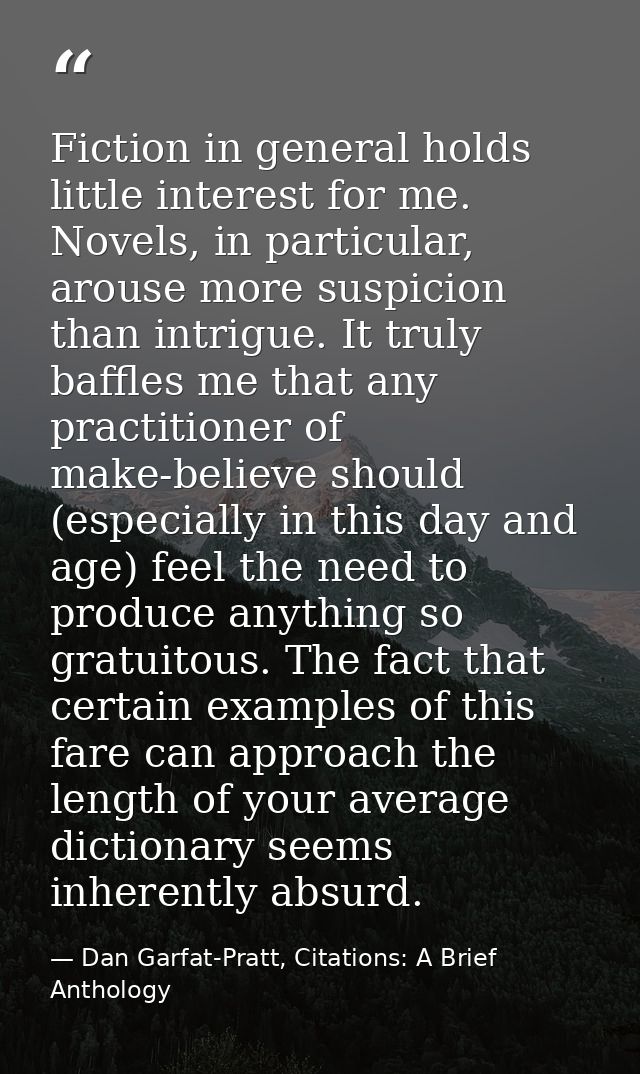 Fiction in general holds little interest for me. Novels, in particular, arouse more suspicion than intrigue. It truly ba — Dan Garfat-Pratt, Citations: A Brief Anthology