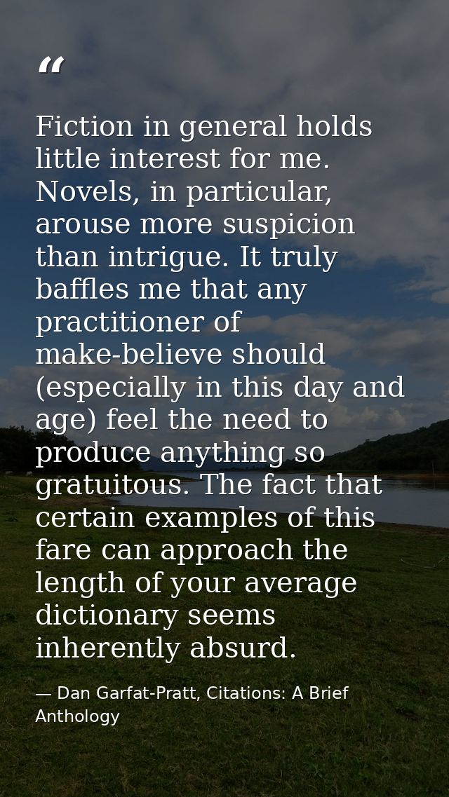 Fiction in general holds little interest for me. Novels, in particular, arouse more suspicion than intrigue. It truly ba — Dan Garfat-Pratt, Citations: A Brief Anthology