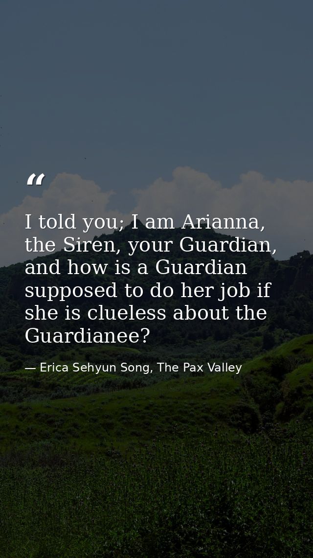 I told you; I am Arianna, the Siren, your Guardian, and how is a Guardian supposed to do her job if she is clueless abou — Erica Sehyun Song, The Pax Valley