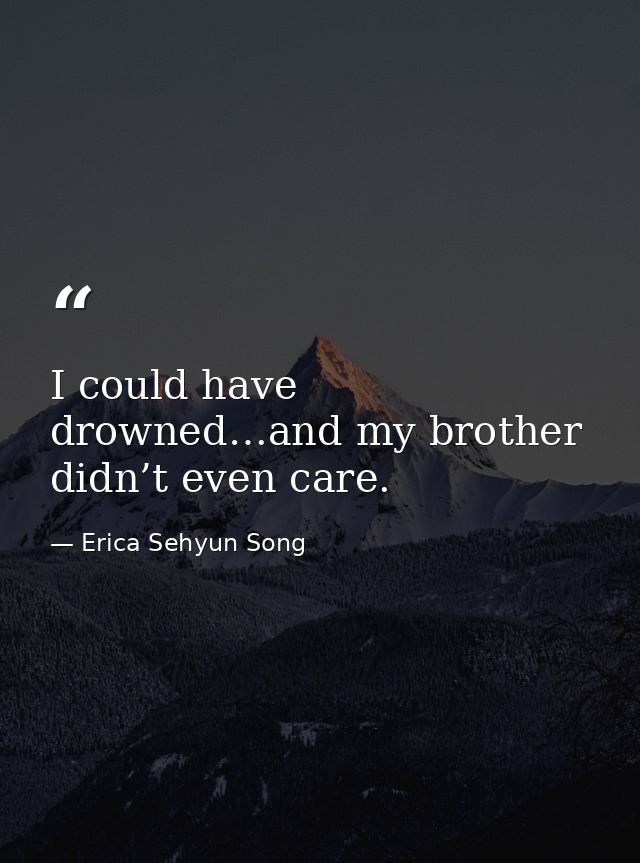 I could have drowned…and my brother didn’t even care. — Erica Sehyun Song