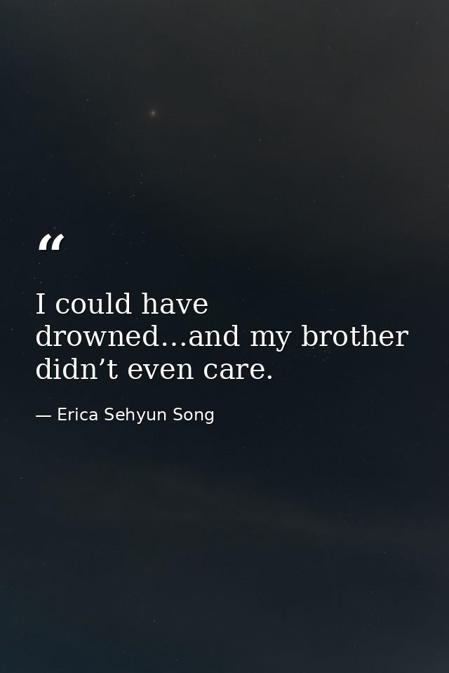 I could have drowned…and my brother didn’t even care. — Erica Sehyun Song