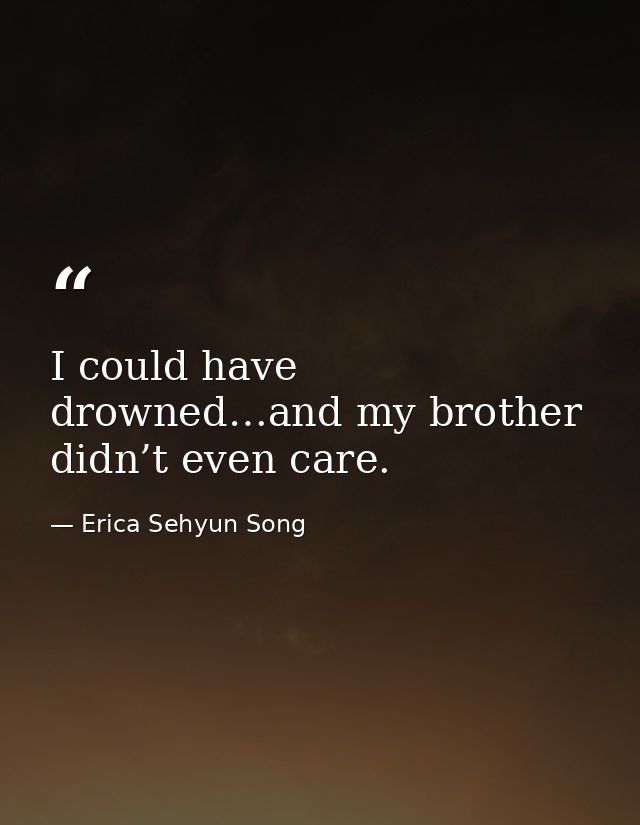 I could have drowned…and my brother didn’t even care. — Erica Sehyun Song