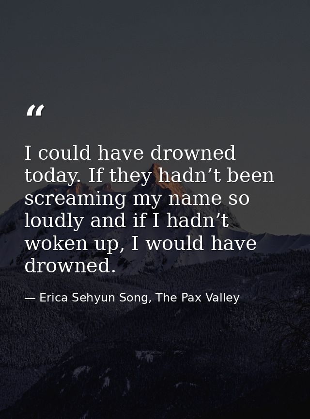 I could have drowned today. If they hadn’t been screaming my name so loudly and if I hadn’t woken up, I would have drown — Erica Sehyun Song, The Pax Valley