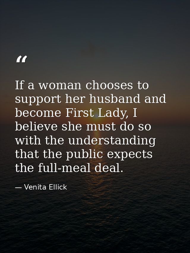 If a woman chooses to support her husband and become First Lady, I believe she must do so with the understanding that th — Venita Ellick