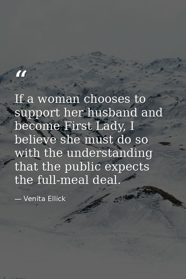 If a woman chooses to support her husband and become First Lady, I believe she must do so with the understanding that th — Venita Ellick