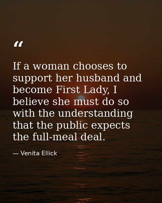 If a woman chooses to support her husband and become First Lady, I believe she must do so with the understanding that th — Venita Ellick