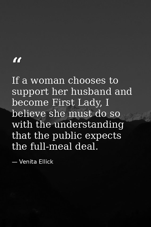 If a woman chooses to support her husband and become First Lady, I believe she must do so with the understanding that th — Venita Ellick
