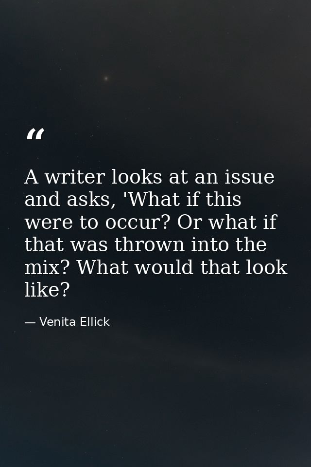 A writer looks at an issue and asks, 'What if this were to occur? Or what if that was thrown into the mix? What would th — Venita Ellick