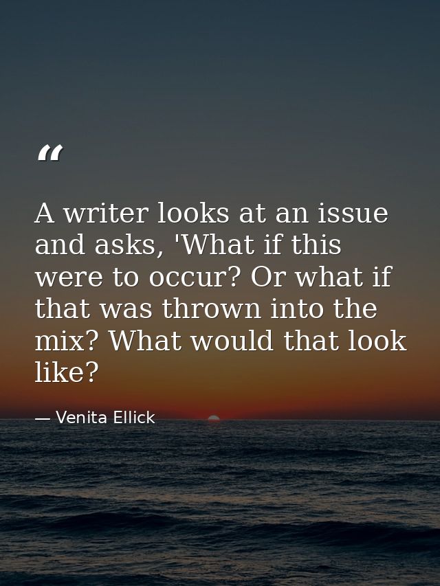 A writer looks at an issue and asks, 'What if this were to occur? Or what if that was thrown into the mix? What would th — Venita Ellick