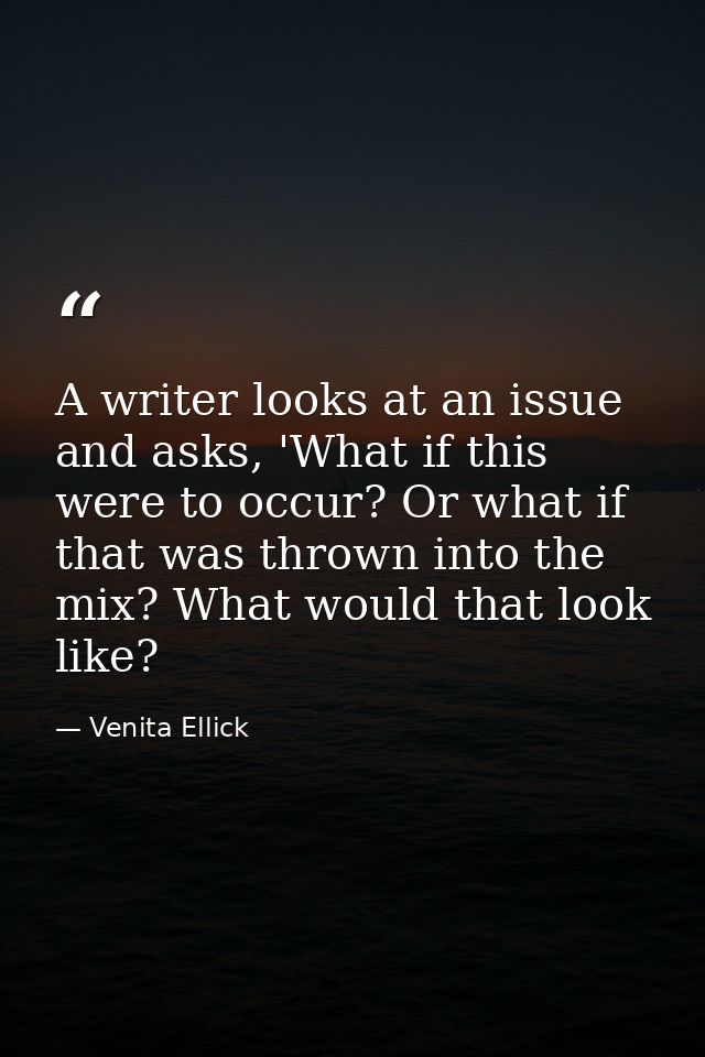 A writer looks at an issue and asks, 'What if this were to occur? Or what if that was thrown into the mix? What would th — Venita Ellick