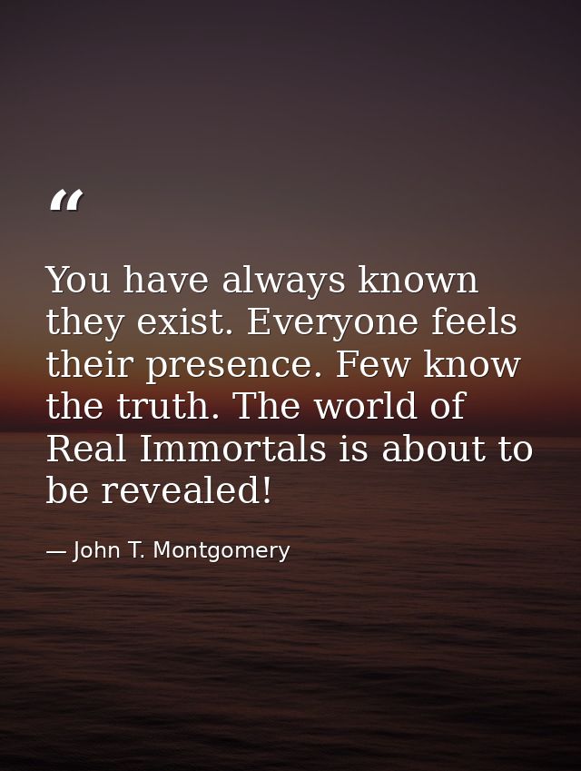 You have always known they exist. Everyone feels their presence. Few know the truth. The world of Real Immortals is abou — John T. Montgomery