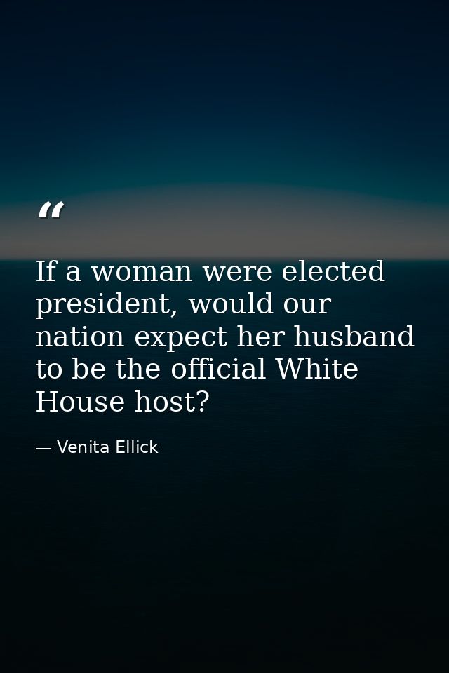 If a woman were elected president, would our nation expect her husband to be the official White House host? — Venita Ellick