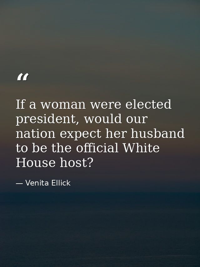 If a woman were elected president, would our nation expect her husband to be the official White House host? — Venita Ellick