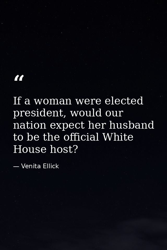 If a woman were elected president, would our nation expect her husband to be the official White House host? — Venita Ellick