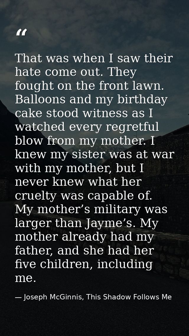 That was when I saw their hate come out. They fought on the front lawn. Balloons and my birthday cake stood witness as I — Joseph McGinnis, This Shadow Follows Me