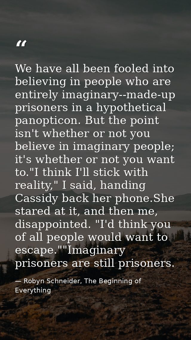 We have all been fooled into believing in people who are entirely imaginary--made-up prisoners in a hypothetical panopti — Robyn Schneider, The Beginning of Everything