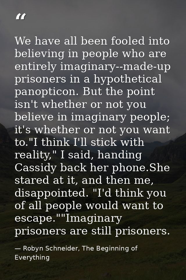 We have all been fooled into believing in people who are entirely imaginary--made-up prisoners in a hypothetical panopti — Robyn Schneider, The Beginning of Everything