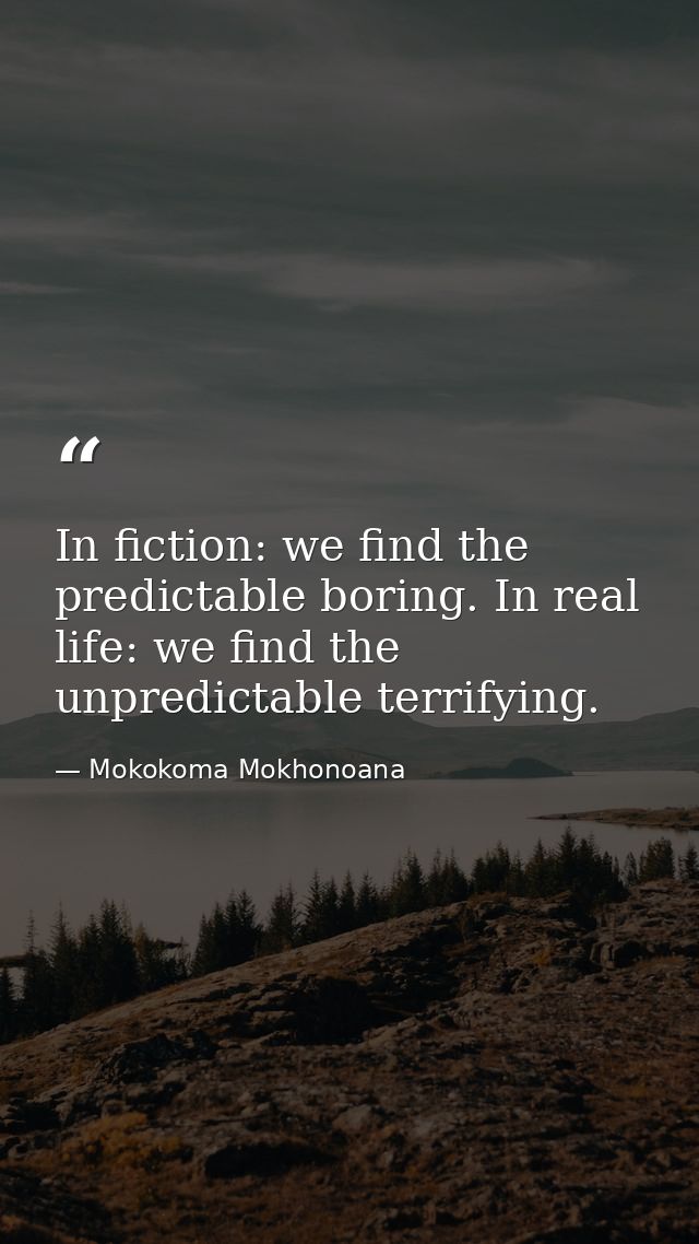 In fiction: we find the predictable boring. In real life: we find the unpredictable terrifying. — Mokokoma Mokhonoana