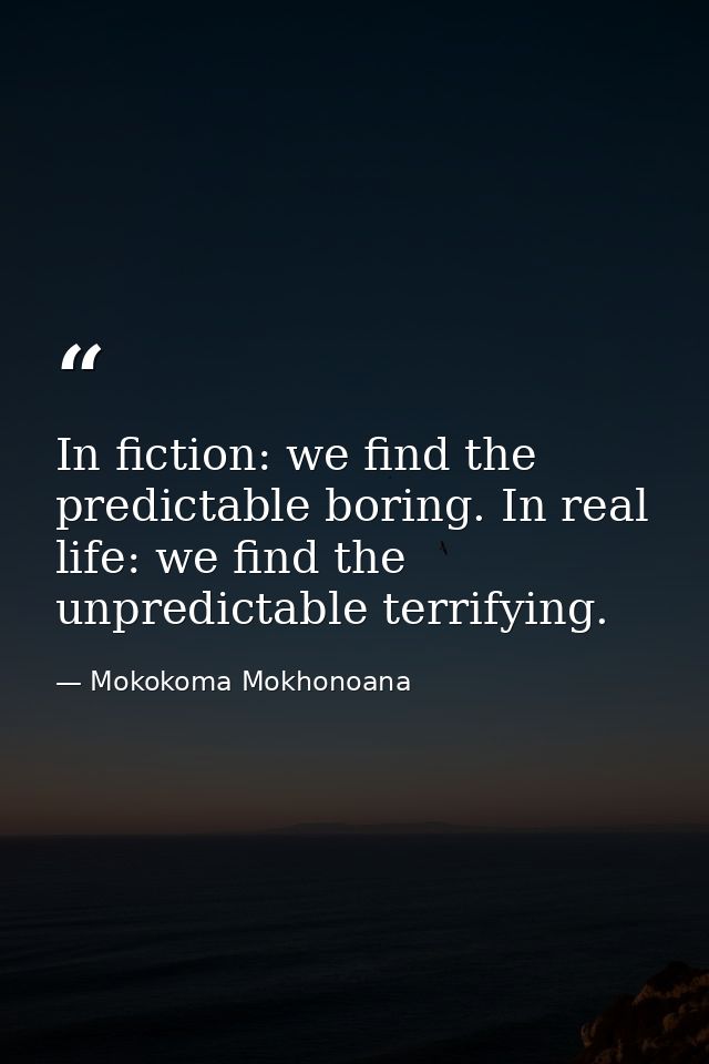 In fiction: we find the predictable boring. In real life: we find the unpredictable terrifying. — Mokokoma Mokhonoana