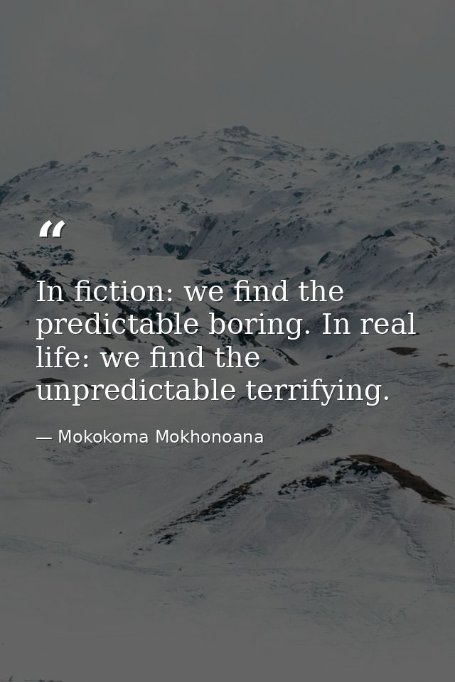 In fiction: we find the predictable boring. In real life: we find the unpredictable terrifying. — Mokokoma Mokhonoana