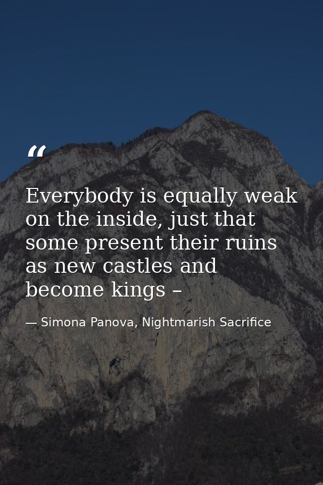 Everybody is equally weak on the inside, just that some present their ruins as new castles and become kings – — Simona Panova, Nightmarish Sacrifice