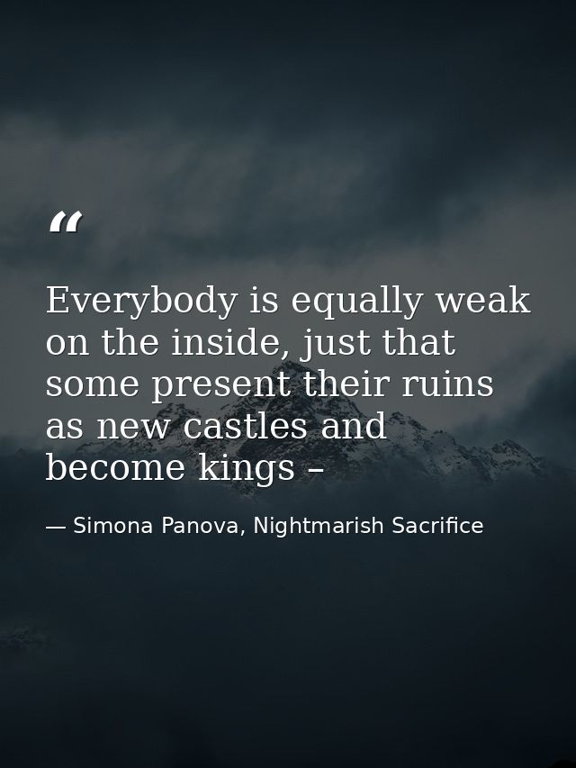 Everybody is equally weak on the inside, just that some present their ruins as new castles and become kings – — Simona Panova, Nightmarish Sacrifice