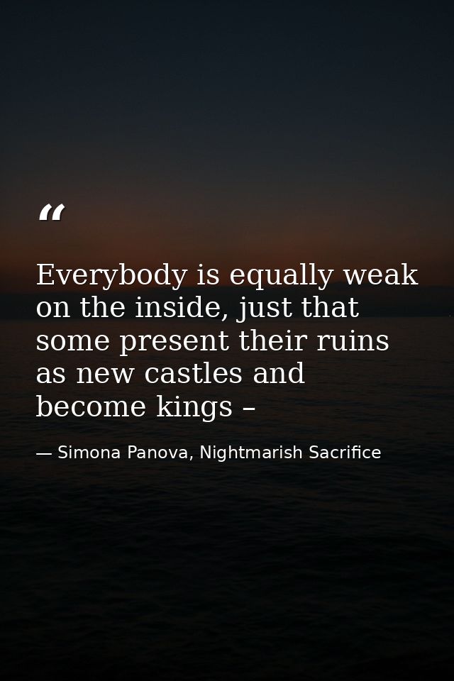 Everybody is equally weak on the inside, just that some present their ruins as new castles and become kings – — Simona Panova, Nightmarish Sacrifice