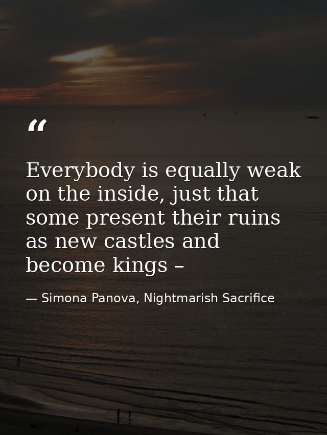Everybody is equally weak on the inside, just that some present their ruins as new castles and become kings – — Simona Panova, Nightmarish Sacrifice