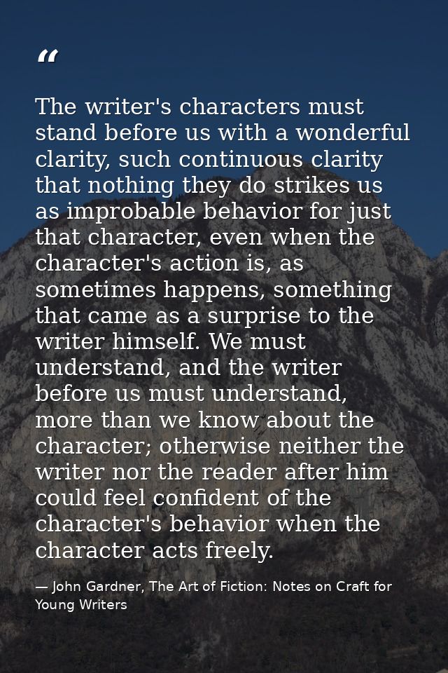 The writer's characters must stand before us with a wonderful clarity, such continuous clarity that nothing they do stri — John Gardner, The Art of Fiction: Notes on Craft for Young Writers